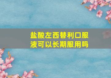 盐酸左西替利口服液可以长期服用吗