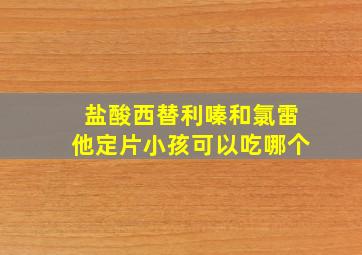 盐酸西替利嗪和氯雷他定片小孩可以吃哪个