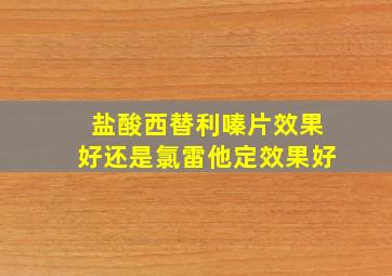 盐酸西替利嗪片效果好还是氯雷他定效果好