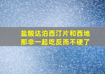 盐酸达泊西汀片和西地那非一起吃反而不硬了