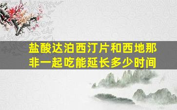 盐酸达泊西汀片和西地那非一起吃能延长多少时间