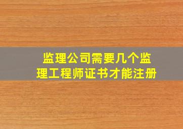 监理公司需要几个监理工程师证书才能注册