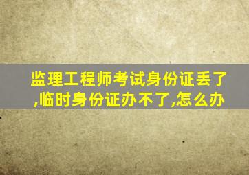 监理工程师考试身份证丢了,临时身份证办不了,怎么办