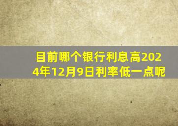 目前哪个银行利息高2024年12月9日利率低一点呢