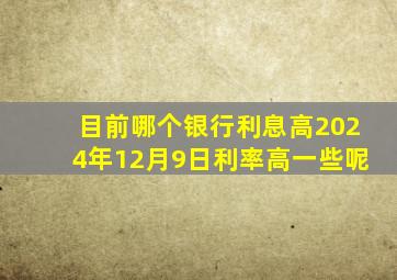 目前哪个银行利息高2024年12月9日利率高一些呢