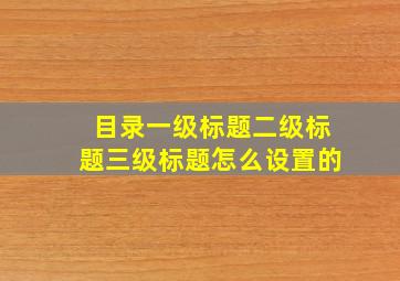 目录一级标题二级标题三级标题怎么设置的