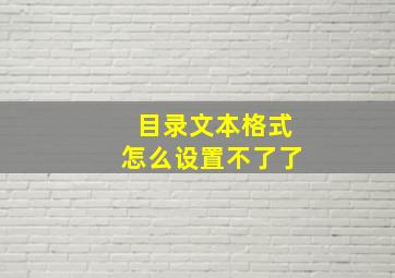 目录文本格式怎么设置不了了