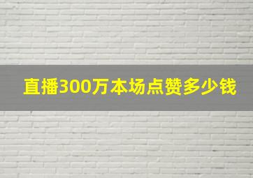 直播300万本场点赞多少钱