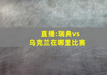 直播:瑞典vs乌克兰在哪里比赛