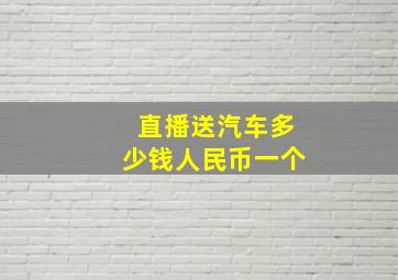 直播送汽车多少钱人民币一个