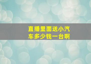 直播里面送小汽车多少钱一台啊