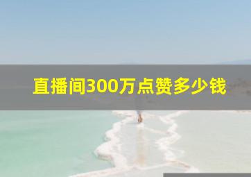 直播间300万点赞多少钱