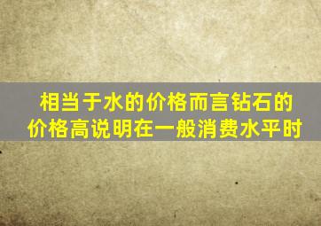 相当于水的价格而言钻石的价格高说明在一般消费水平时