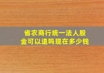 省农商行统一法人股金可以退吗现在多少钱