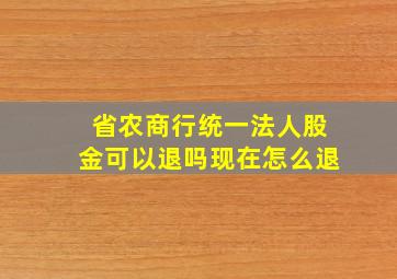 省农商行统一法人股金可以退吗现在怎么退