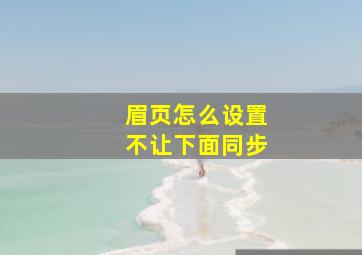 眉页怎么设置不让下面同步