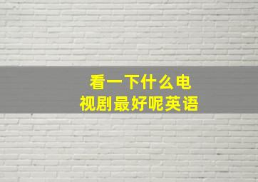 看一下什么电视剧最好呢英语