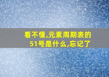 看不懂,元素周期表的51号是什么,忘记了