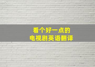 看个好一点的电视剧英语翻译