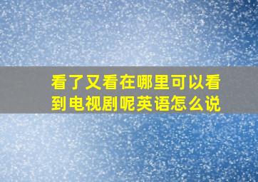 看了又看在哪里可以看到电视剧呢英语怎么说