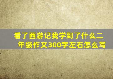 看了西游记我学到了什么二年级作文300字左右怎么写