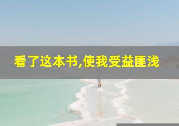 看了这本书,使我受益匪浅