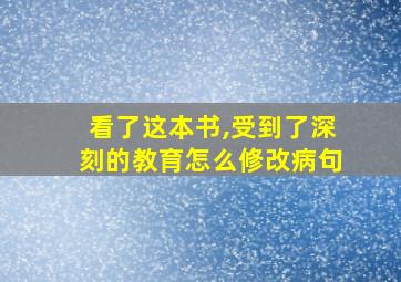 看了这本书,受到了深刻的教育怎么修改病句