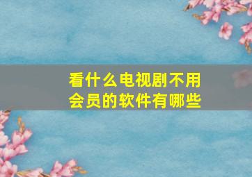 看什么电视剧不用会员的软件有哪些