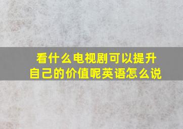 看什么电视剧可以提升自己的价值呢英语怎么说