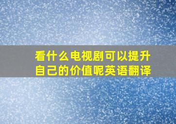 看什么电视剧可以提升自己的价值呢英语翻译