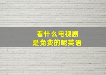 看什么电视剧是免费的呢英语