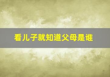 看儿子就知道父母是谁