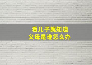 看儿子就知道父母是谁怎么办