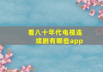 看八十年代电视连续剧有哪些app