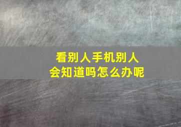 看别人手机别人会知道吗怎么办呢