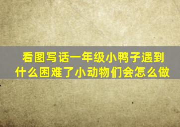 看图写话一年级小鸭子遇到什么困难了小动物们会怎么做