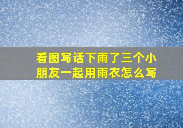 看图写话下雨了三个小朋友一起用雨衣怎么写