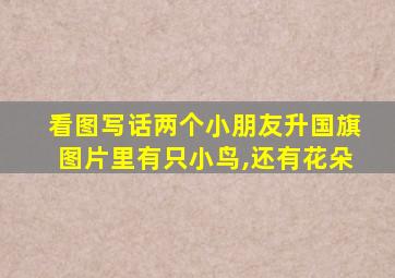 看图写话两个小朋友升国旗图片里有只小鸟,还有花朵