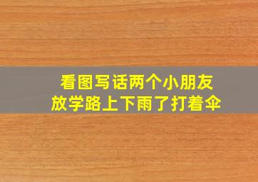 看图写话两个小朋友放学路上下雨了打着伞