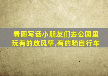 看图写话小朋友们去公园里玩有的放风筝,有的骑自行车