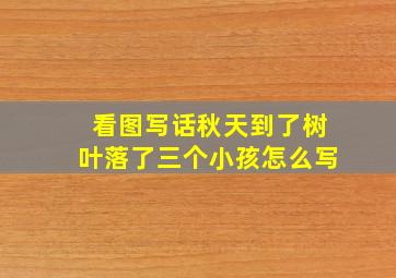 看图写话秋天到了树叶落了三个小孩怎么写