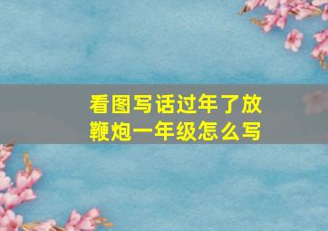 看图写话过年了放鞭炮一年级怎么写