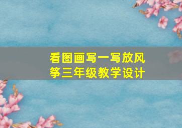 看图画写一写放风筝三年级教学设计