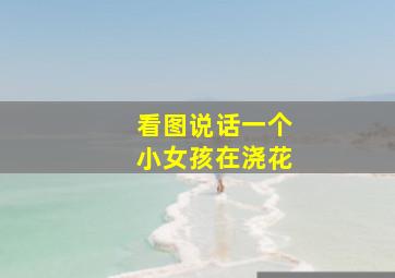 看图说话一个小女孩在浇花