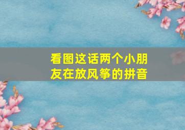 看图这话两个小朋友在放风筝的拼音