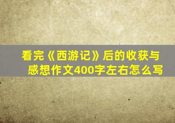 看完《西游记》后的收获与感想作文400字左右怎么写