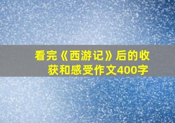 看完《西游记》后的收获和感受作文400字