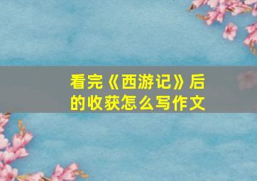 看完《西游记》后的收获怎么写作文