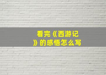 看完《西游记》的感悟怎么写