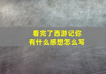 看完了西游记你有什么感想怎么写